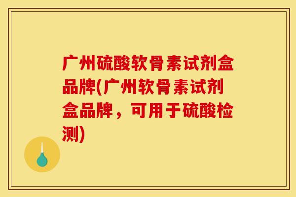 广州硫酸软骨素试剂盒品牌(广州软骨素试剂盒品牌，可用于硫酸检测)