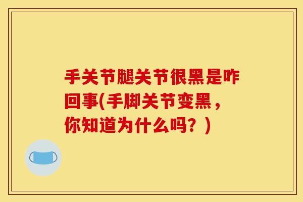 手关节腿关节很黑是咋回事(手脚关节变黑，你知道为什么吗？)