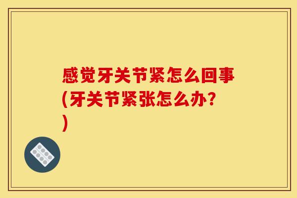 感觉牙关节紧怎么回事(牙关节紧张怎么办？)