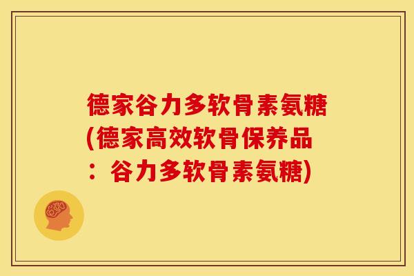 德家谷力多软骨素氨糖(德家高效软骨保养品：谷力多软骨素氨糖)