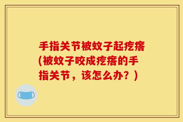 手指关节被蚊子起疙瘩(被蚊子咬成疙瘩的手指关节，该怎么办？)