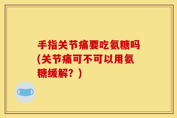 手指关节痛要吃氨糖吗(关节痛可不可以用氨糖缓解？)