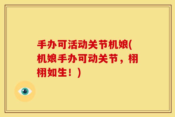 手办可活动关节机娘(机娘手办可动关节，栩栩如生！)