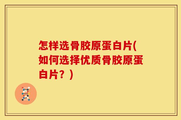 怎样选骨胶原蛋白片(如何选择优质骨胶原蛋白片？)