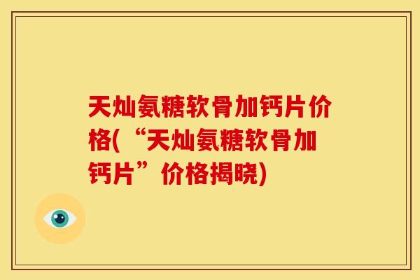 天灿氨糖软骨加钙片价格(“天灿氨糖软骨加钙片”价格揭晓)