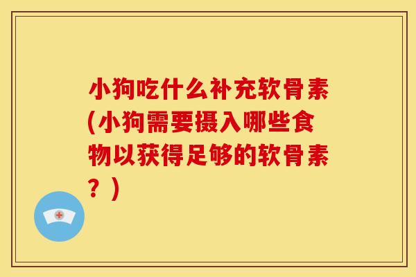 小狗吃什么补充软骨素(小狗需要摄入哪些食物以获得足够的软骨素？)