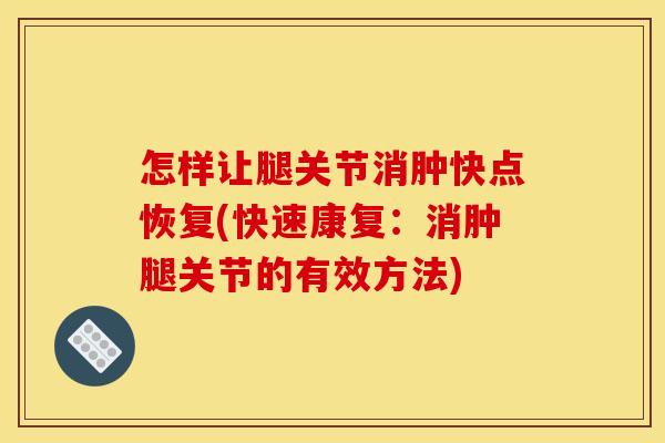 怎样让腿关节消肿快点恢复(快速康复：消肿腿关节的有效方法)