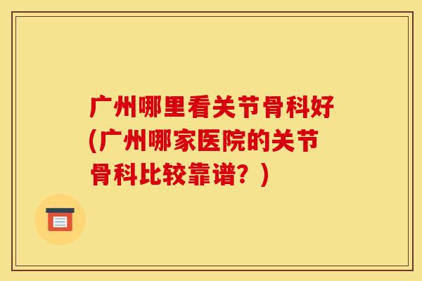 广州哪里看关节骨科好(广州哪家医院的关节骨科比较靠谱？)