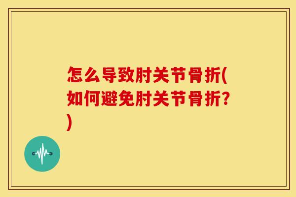 怎么导致肘关节骨折(如何避免肘关节骨折?)-第1张图片-关节骑士 怎么导致肘关节骨折(如何避免肘关节骨折?)-第1张图片-关节骑士