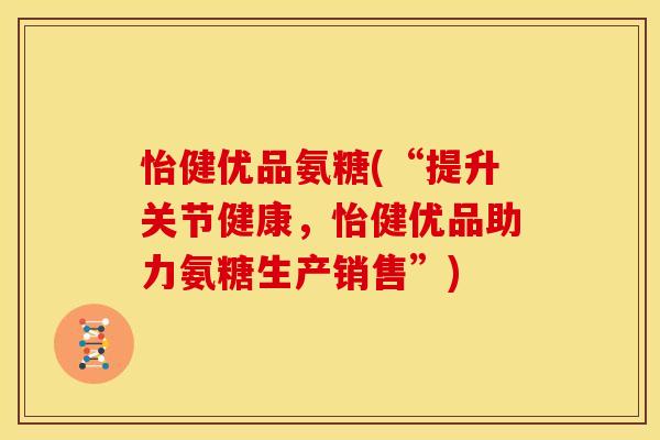 怡健优品氨糖(“提升关节健康，怡健优品助力氨糖生产销售”)