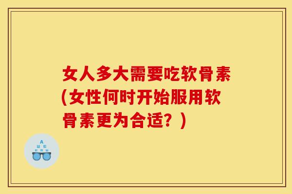 女人多大需要吃软骨素(女性何时开始服用软骨素更为合适？)