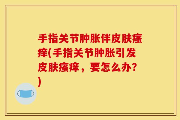手指关节肿胀伴皮肤瘙痒(手指关节肿胀引发皮肤瘙痒，要怎么办？)