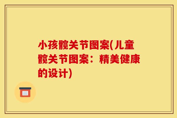 小孩髋关节图案(儿童髋关节图案：精美健康的设计)