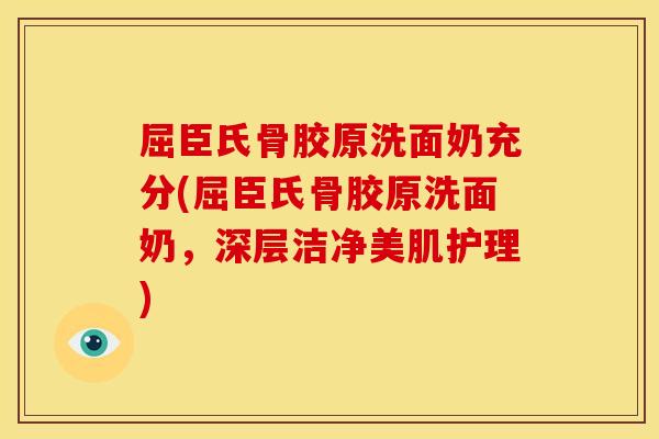 屈臣氏骨胶原洗面奶充分(屈臣氏骨胶原洗面奶,深层洁净美肌护理)-第1张图片-关节骑士 屈臣氏骨胶原洗面奶充分(屈臣氏骨胶原洗面奶,深层洁净美肌护理)-第1张图片-关节骑士