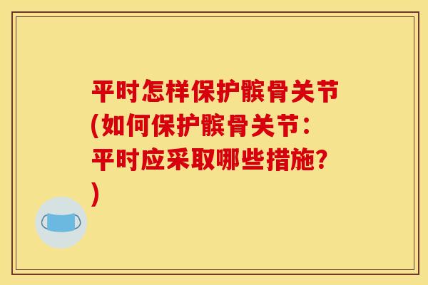 平时怎样保护髌骨关节(如何保护髌骨关节：平时应采取哪些措施？)