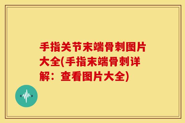 手指关节末端骨刺图片大全(手指末端骨刺详解：查看图片大全)