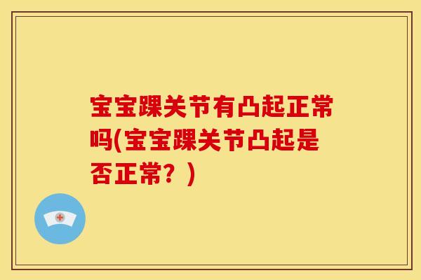 宝宝踝关节有凸起正常吗(宝宝踝关节凸起是否正常？)