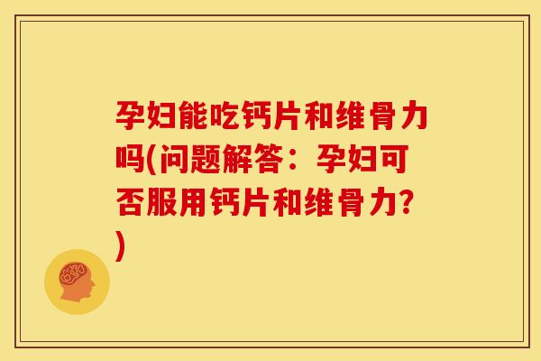 孕妇能吃钙片和维骨力吗(问题解答：孕妇可否服用钙片和维骨力？)-第1张图片-关节骑士