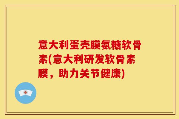 意大利蛋壳膜氨糖软骨素(意大利研发软骨素膜，助力关节健康)