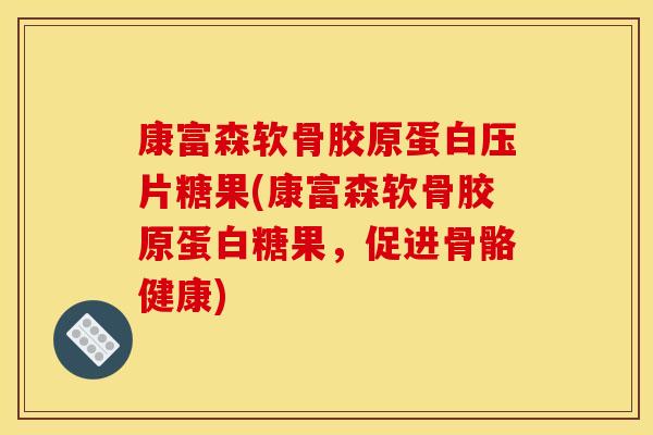 康富森软骨胶原蛋白压片糖果(康富森软骨胶原蛋白糖果，促进骨骼健康)