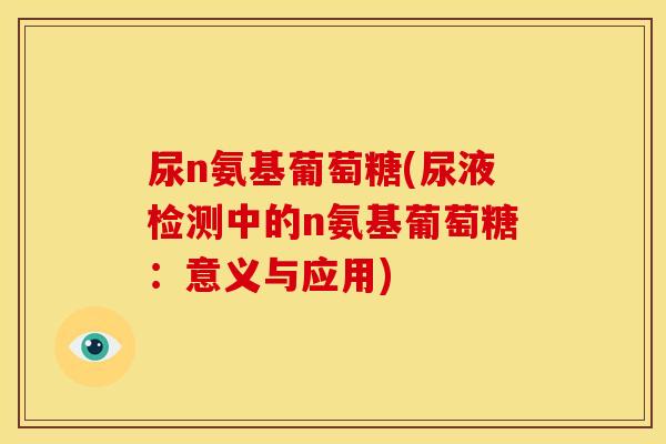 尿n氨基葡萄糖(尿液检测中的n氨基葡萄糖：意义与应用)