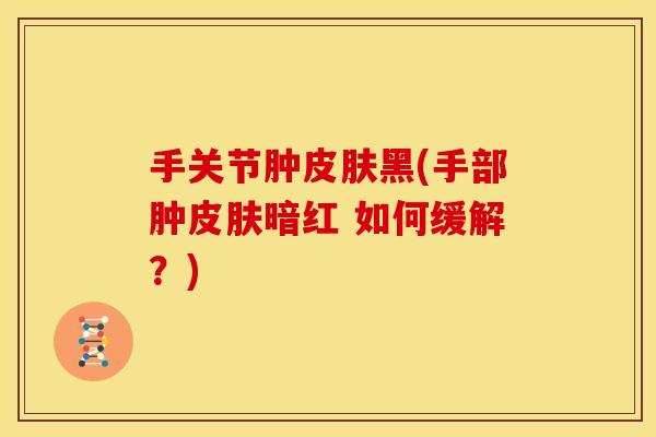 手关节肿皮肤黑(手部肿皮肤暗红 如何缓解？)