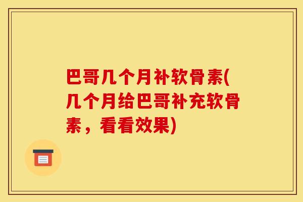 巴哥几个月补软骨素(几个月给巴哥补充软骨素，看看效果)