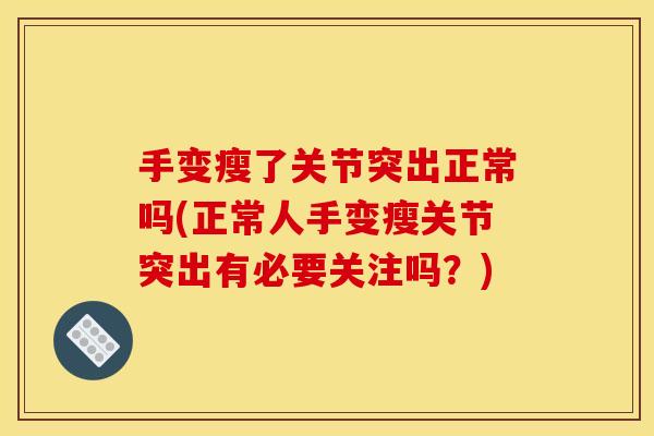 手变瘦了关节突出正常吗(正常人手变瘦关节突出有必要关注吗？)