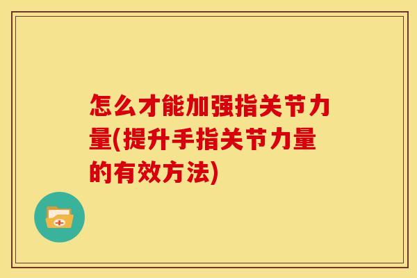 怎么才能加强指关节力量(提升手指关节力量的有效方法)