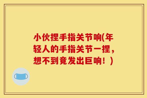 小伙捏手指关节响(年轻人的手指关节一捏，想不到竟发出巨响！)-第1张图片-关节骑士