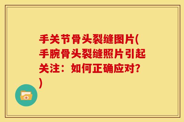 手关节骨头裂缝图片(手腕骨头裂缝照片引起关注：如何正确应对？)