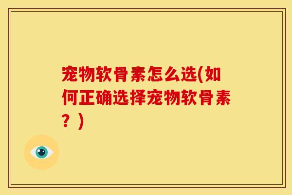宠物软骨素怎么选(如何正确选择宠物软骨素？)