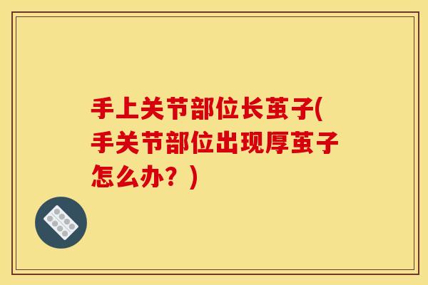 手上关节部位长茧子(手关节部位出现厚茧子怎么办？)