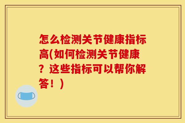 怎么检测关节健康指标高(如何检测关节健康？这些指标可以帮你解答！)