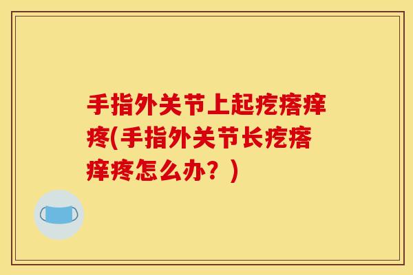 手指外关节上起疙瘩痒疼(手指外关节长疙瘩痒疼怎么办？)