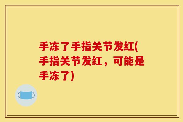 手冻了手指关节发红(手指关节发红，可能是手冻了)