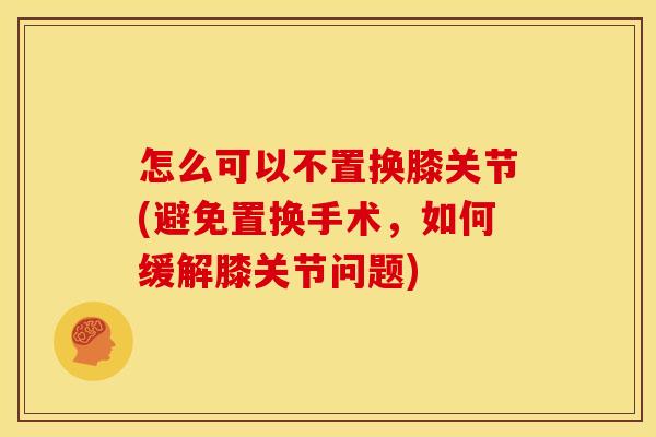 怎么可以不置换膝关节(避免置换手术，如何缓解膝关节问题)