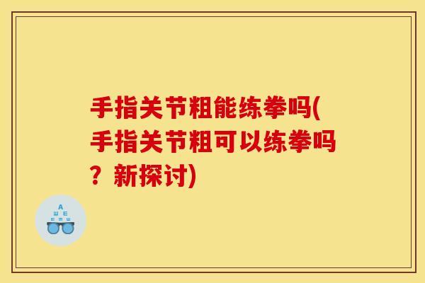 手指关节粗能练拳吗(手指关节粗可以练拳吗？新探讨)