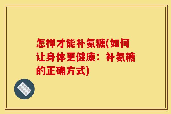 怎样才能补氨糖(如何让身体更健康：补氨糖的正确方式)