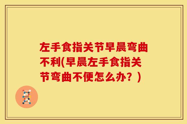 左手食指关节早晨弯曲不利(早晨左手食指关节弯曲不便怎么办？)