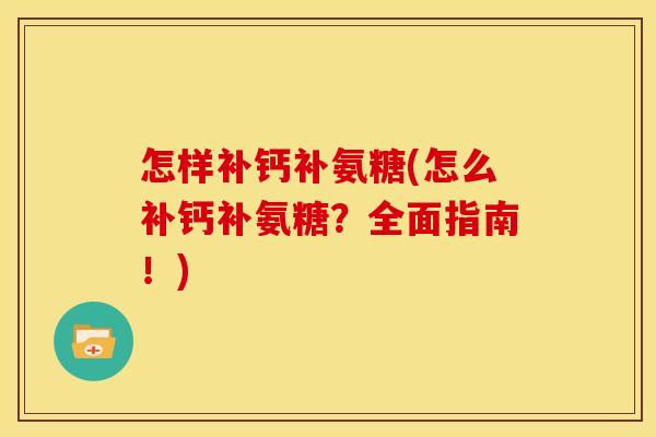 怎样补钙补氨糖(怎么补钙补氨糖？全面指南！)