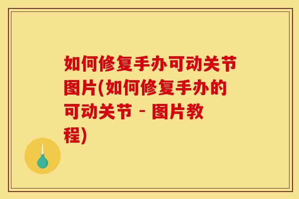 如何修复手办可动关节图片(如何修复手办的可动关节 - 图片教程)