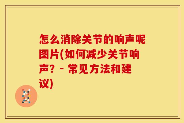 怎么消除关节的响声呢图片(如何减少关节响声？- 常见方法和建议)