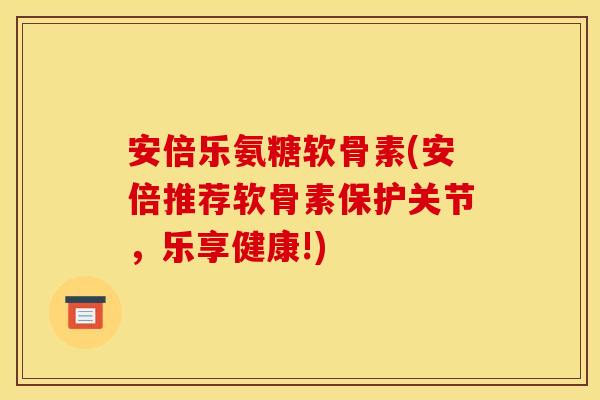 安倍乐氨糖软骨素(安倍推荐软骨素保护关节，乐享健康!)