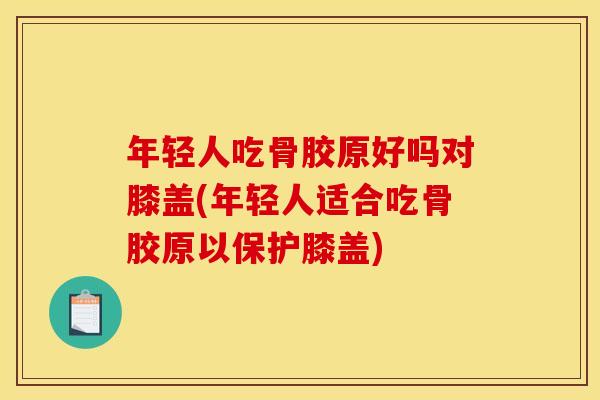 年轻人吃骨胶原好吗对膝盖(年轻人适合吃骨胶原以保护膝盖)