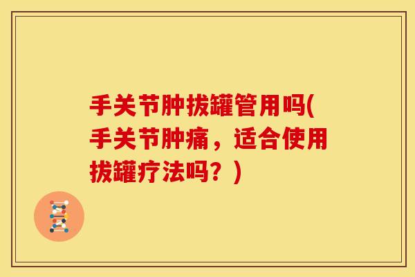 手关节肿拔罐管用吗(手关节肿痛，适合使用拔罐疗法吗？)