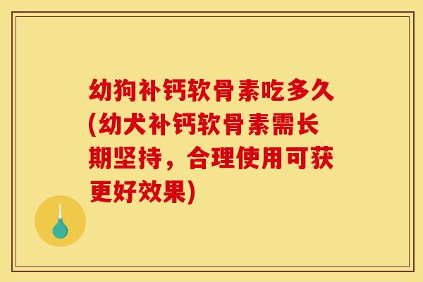 幼狗补钙软骨素吃多久(幼犬补钙软骨素需长期坚持，合理使用可获更好效果)