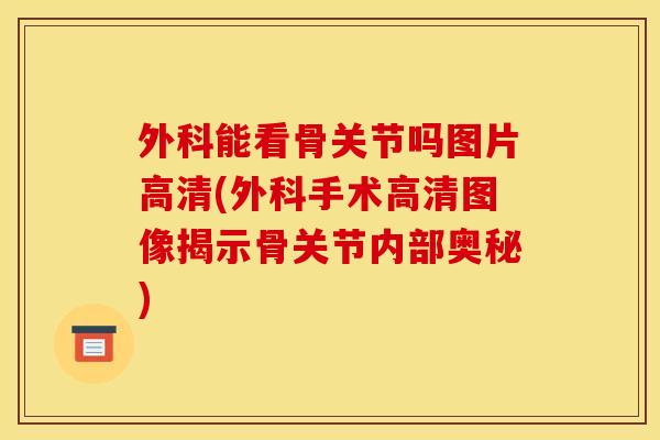 外科能看骨关节吗图片高清(外科手术高清图像揭示骨关节内部奥秘)
