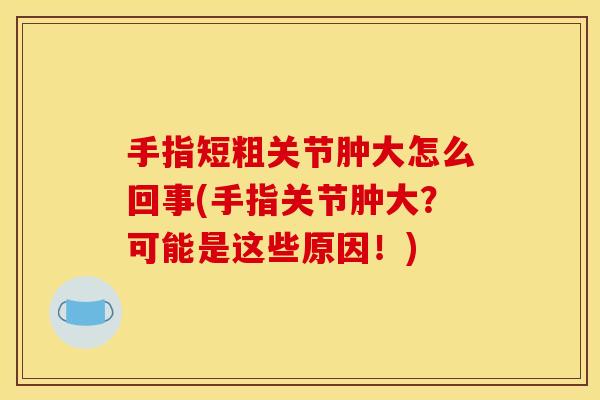 手指短粗关节肿大怎么回事(手指关节肿大？可能是这些原因！)