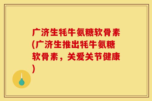 广济生牦牛氨糖软骨素(广济生推出牦牛氨糖软骨素，关爱关节健康)
